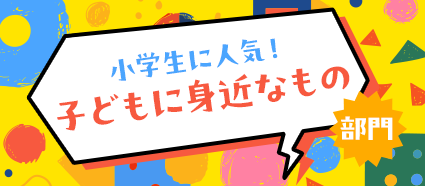 小学生に人気！ 子どもに身近なもの部門
